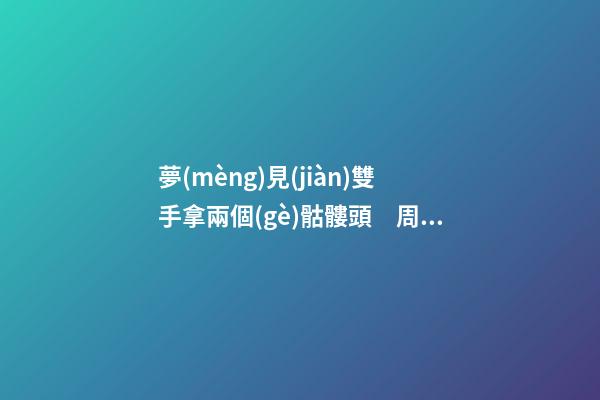 夢(mèng)見(jiàn)雙手拿兩個(gè)骷髏頭　周公解夢(mèng)之夢(mèng)到雙手拿兩個(gè)骷髏頭
